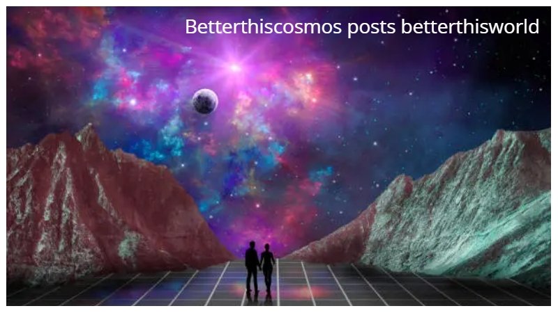 betterthiscosmos posts betterthisworld